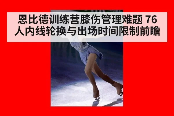 恩比德训练营膝伤管理难题 76人内线轮换与出场时间限制前瞻