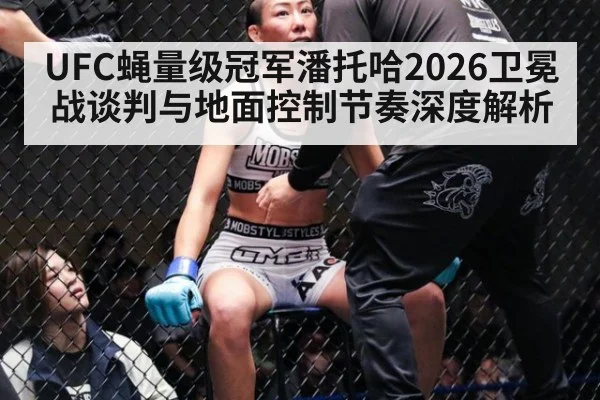 UFC蝇量级冠军潘托哈2026卫冕战谈判与地面控制节奏深度解析